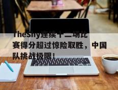 TheShy连续十二场比赛得分超过惊险取胜，中国队挑战极限！的简单介绍